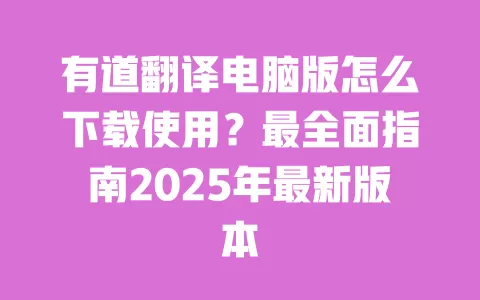 有道翻译电脑版怎么下载使用?最全面指南2025年最新版本 一