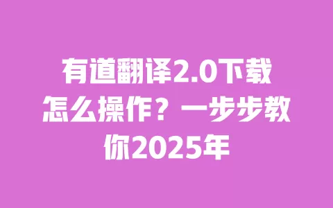 有道翻译2.0下载怎么操作?一步步教你2025年 一