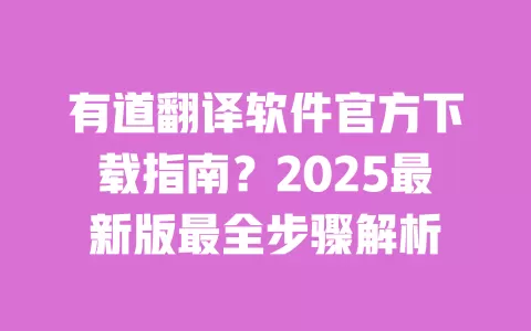 有道翻译软件官方下载指南？2025最新版最全步骤解析 一