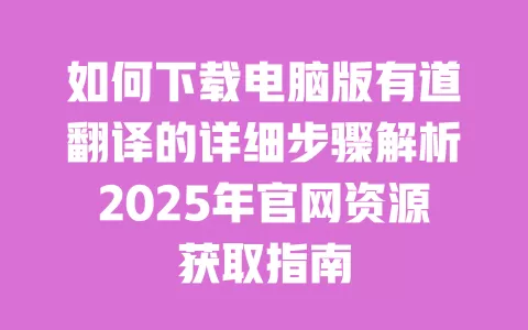 如何下载电脑版有道翻译的详细步骤解析2025年官网资源获取指南 一