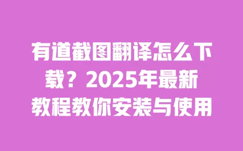 有道截图翻译怎么下载？2025年最新教程教你安装与使用 一