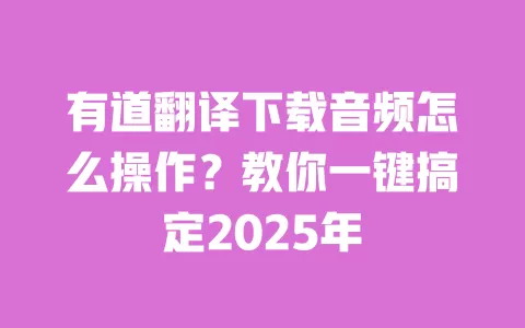 有道翻译下载音频怎么操作?教你一键搞定2025年 一