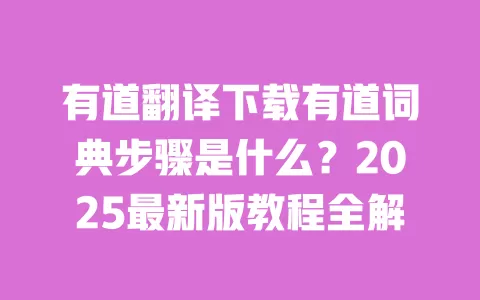 有道翻译下载有道词典步骤是什么？2025最新版教程全解 一