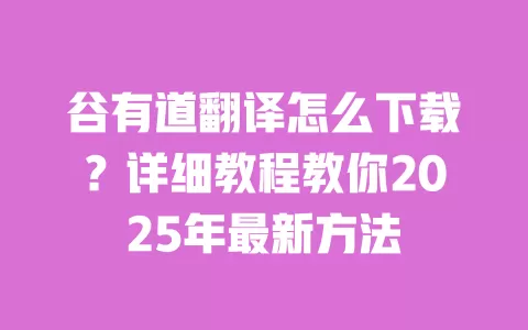 谷有道翻译怎么下载？详细教程教你2025年最新方法 一