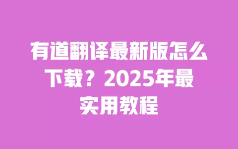 有道翻译最新版怎么下载？2025年最实用教程 一