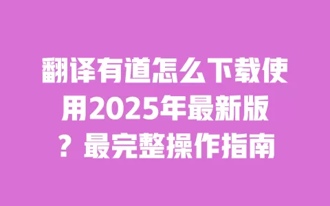翻译有道怎么下载使用2025年最新版？最完整操作指南 一
