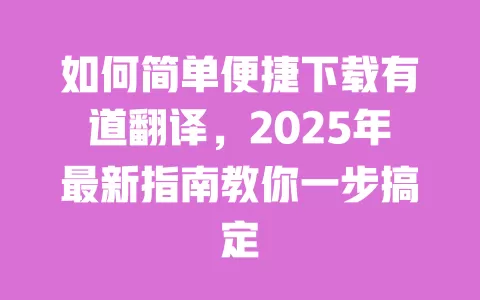 如何简单便捷下载有道翻译,2025年最新指南教你一步搞定 一