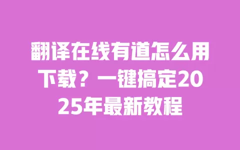 翻译在线有道怎么用下载？一键搞定2025年最新教程 一