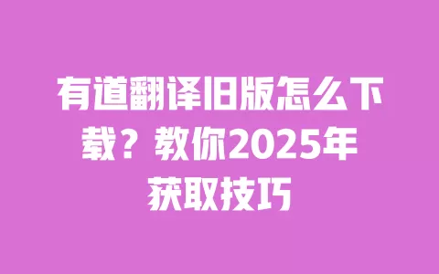 有道翻译旧版怎么下载？教你2025年获取技巧 一
