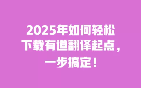 2025年如何轻松下载有道翻译起点,一步搞定! 一