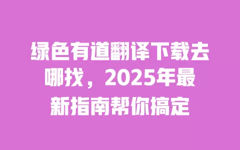绿色有道翻译下载去哪找，2025年最新指南帮你搞定 一