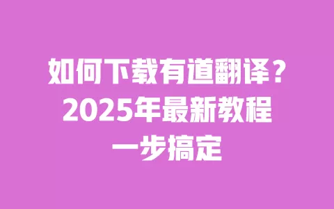 如何下载有道翻译?2025年最新教程一步搞定 一