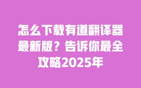 怎么下载有道翻译器最新版?告诉你最全攻略2025年 一
