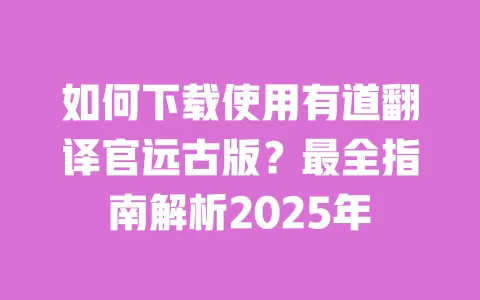 如何下载使用有道翻译官远古版?最全指南解析2025年 一