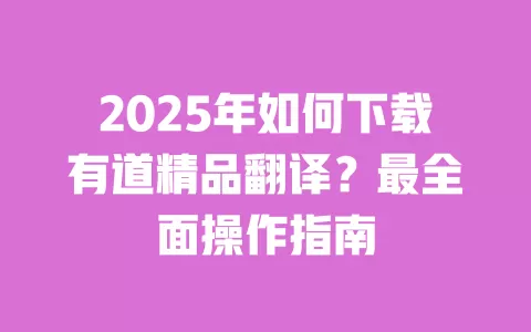2025年如何下载有道精品翻译？最全面操作指南 一