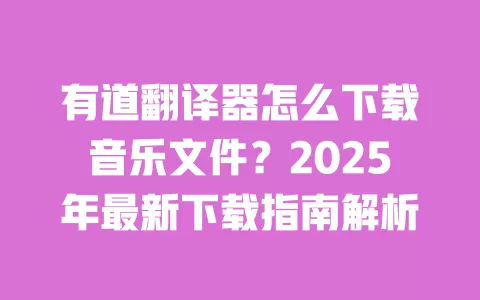 有道翻译器怎么下载音乐文件?2025年最新下载指南解析 一
