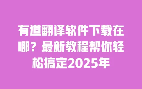 有道翻译软件下载在哪？最新教程帮你轻松搞定2025年 一