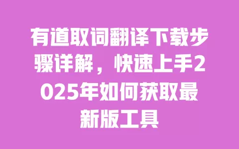有道取词翻译下载步骤详解,快速上手2025年如何获取最新版工具 一