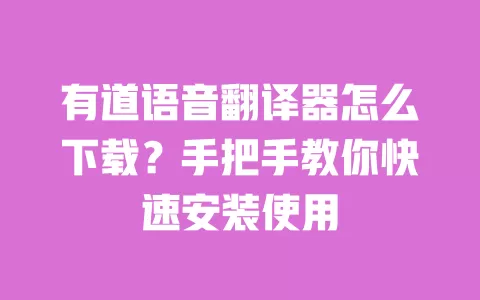 有道语音翻译器怎么下载？手把手教你快速安装使用 一