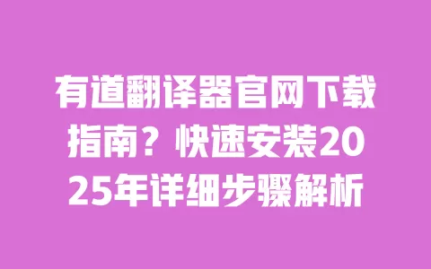 有道翻译器官网下载指南？快速安装2025年详细步骤解析 一