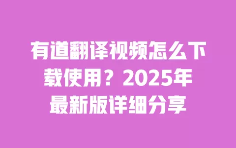 有道翻译视频怎么下载使用？2025年最新版详细分享 一