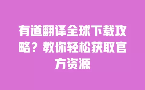 有道翻译全球下载攻略?教你轻松获取官方资源 一