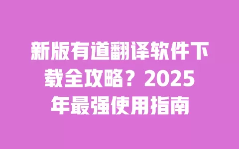 新版有道翻译软件下载全攻略?2025年最强使用指南 一