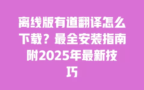 离线版有道翻译怎么下载?最全安装指南附2025年最新技巧 一