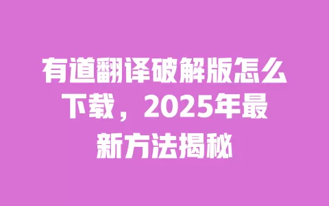 有道翻译破解版怎么下载,2025年最新方法揭秘 一