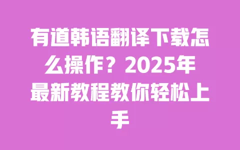 有道韩语翻译下载怎么操作？2025年最新教程教你轻松上手 一