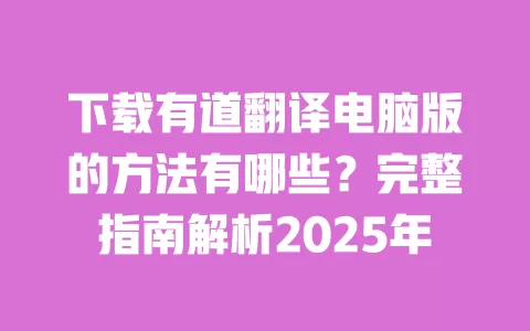 下载有道翻译电脑版的方法有哪些?完整指南解析2025年 一