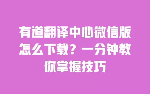有道翻译中心微信版怎么下载？一分钟教你掌握技巧 一