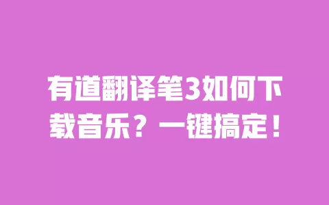 有道翻译笔3如何下载音乐？一键搞定！ 一