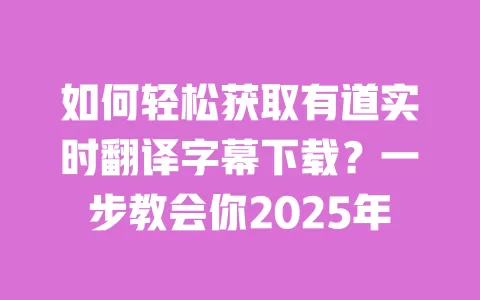 如何轻松获取有道实时翻译字幕下载?一步教会你2025年 一