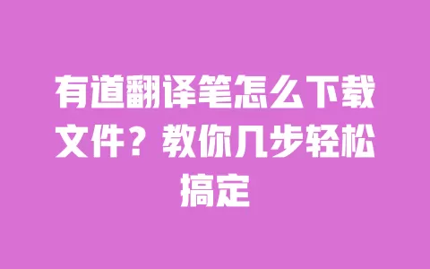 有道翻译笔怎么下载文件?教你几步轻松搞定 一