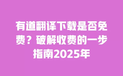 有道翻译下载是否免费？破解收费的一步指南2025年 一
