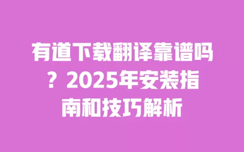 有道下载翻译靠谱吗？2025年安装指南和技巧解析 一