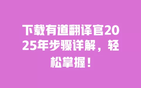 下载有道翻译官2025年步骤详解，轻松掌握！ 一