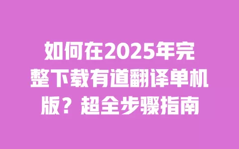 如何在2025年完整下载有道翻译单机版？超全步骤指南 一