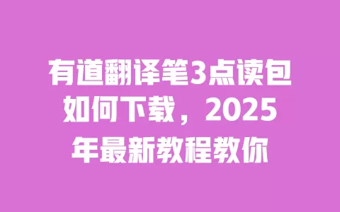 有道翻译笔3点读包如何下载，2025年最新教程教你 一