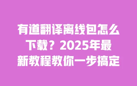 有道翻译离线包怎么下载?2025年最新教程教你一步搞定 一