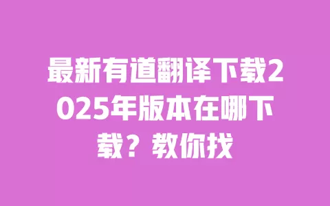 最新有道翻译下载2025年版本在哪下载？教你找 一