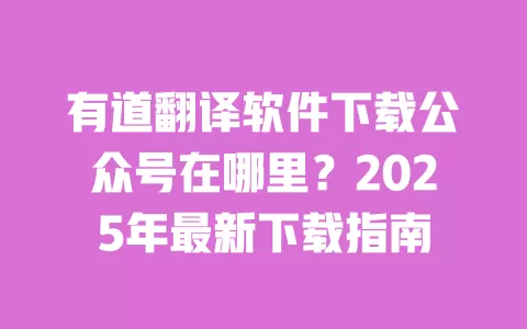 有道翻译软件下载公众号在哪里？2025年最新下载指南 一
