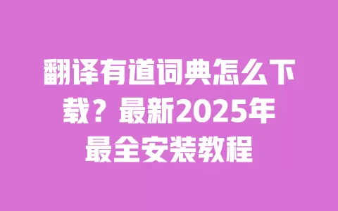 翻译有道词典怎么下载？最新2025年最全安装教程 一
