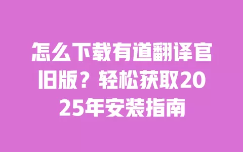 怎么下载有道翻译官旧版?轻松获取2025年安装指南 一