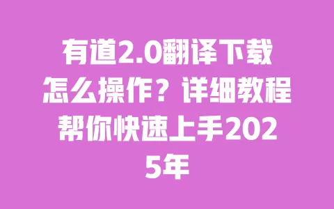 有道2.0翻译下载怎么操作？详细教程帮你快速上手2025年 一