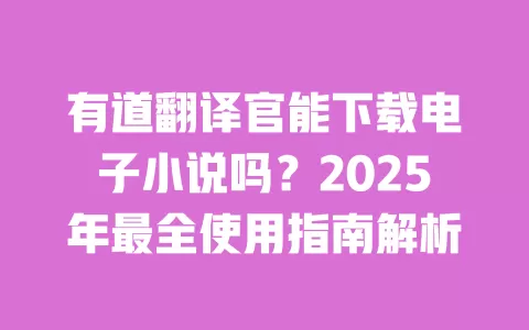 有道翻译官能下载电子小说吗?2025年最全使用指南解析 一