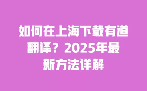 如何在上海下载有道翻译?2025年最新方法详解 一
