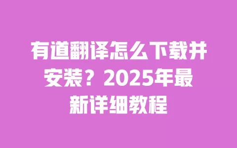 有道翻译怎么下载并安装?2025年最新详细教程 一