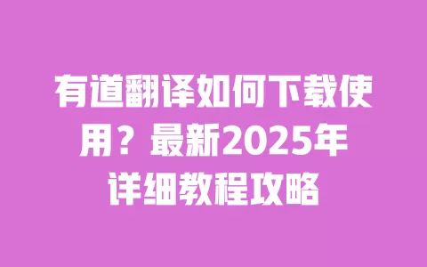 有道翻译如何下载使用?最新2025年详细教程攻略 一